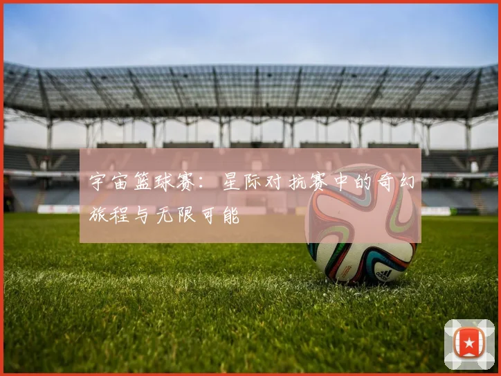 宇宙篮球赛：星际对抗赛中的奇幻旅程与无限可能