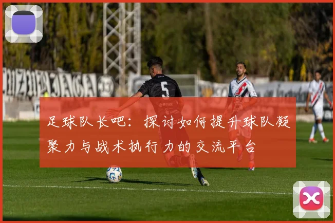 足球队长吧：探讨如何提升球队凝聚力与战术执行力的交流平台