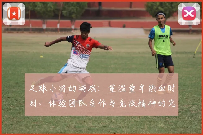 足球小将的游戏：重温童年热血时刻，体验团队合作与竞技精神的完美结合
