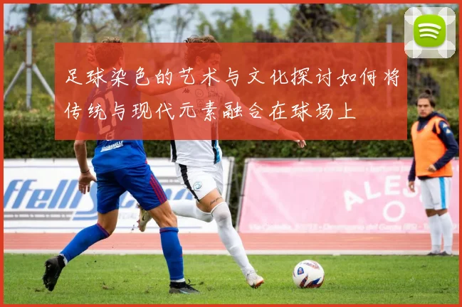足球染色的艺术与文化探讨如何将传统与现代元素融合在球场上