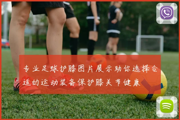 专业足球护膝图片展示助你选择合适的运动装备保护膝关节健康