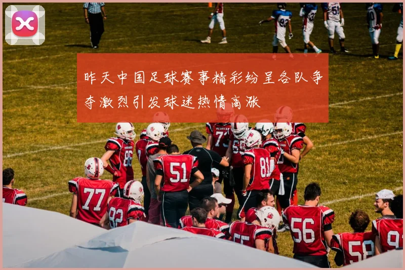 昨天中国足球赛事精彩纷呈各队争夺激烈引发球迷热情高涨