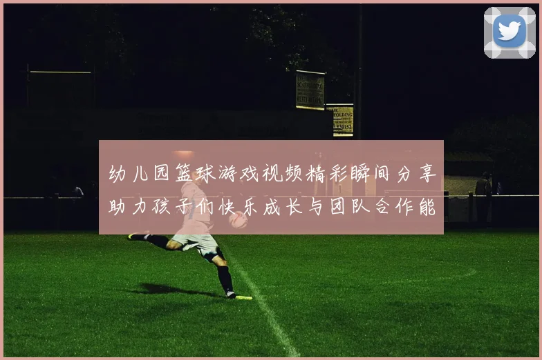 幼儿园篮球游戏视频精彩瞬间分享助力孩子们快乐成长与团队合作能力提升