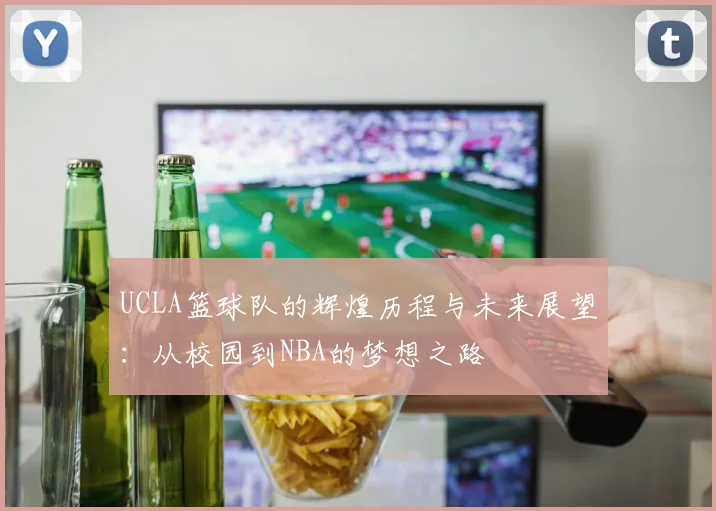 UCLA篮球队的辉煌历程与未来展望：从校园到NBA的梦想之路