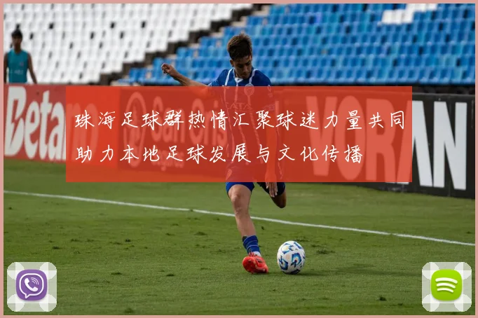 珠海足球群热情汇聚球迷力量共同助力本地足球发展与文化传播