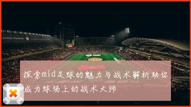 探索mid足球的魅力与战术解析助你成为球场上的战术大师