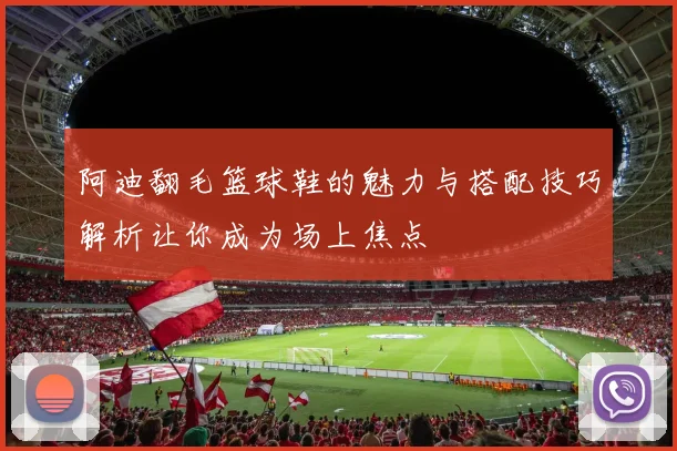 阿迪翻毛篮球鞋的魅力与搭配技巧解析让你成为场上焦点