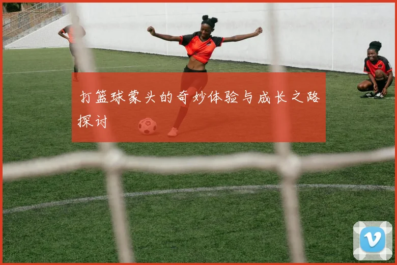 打篮球蒙头的奇妙体验与成长之路探讨