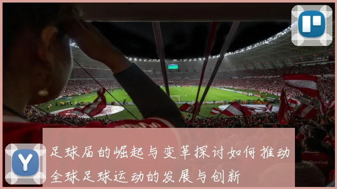足球届的崛起与变革探讨如何推动全球足球运动的发展与创新