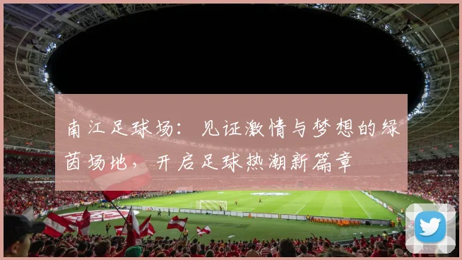 南江足球场：见证激情与梦想的绿茵场地，开启足球热潮新篇章